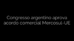​Congresso argentino aprova acordo comercial Mercosul-UE 